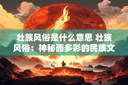 壮族风俗是什么意思 壮族风俗：神秘而多彩的民族文化