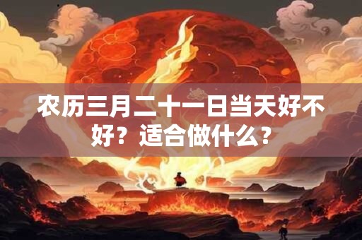 农历三月二十一日当天好不好?适合做什么? 农历三月二十一日当天好不好?适合做什么?