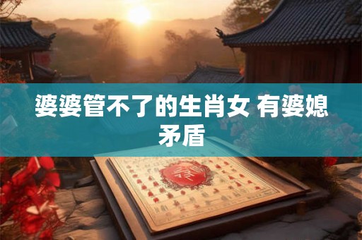 婆婆管不了的生肖女 有婆媳矛盾