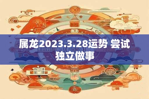 属龙2023.3.28运势 尝试独立做事
