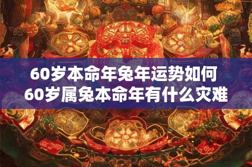 60岁本命年兔年运势如何 60岁属兔本命年有什么灾难