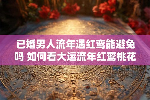 已婚男人流年遇红鸾能避免吗 如何看大运流年红鸾桃花