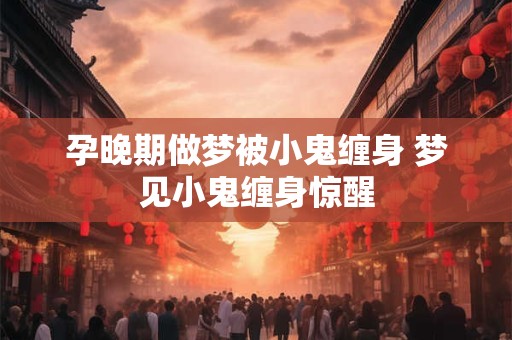 孕晚期做梦被小鬼缠身 梦见小鬼缠身惊醒