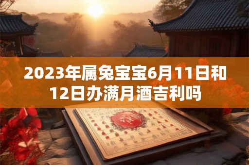 2023年属兔宝宝6月11日和12日办满月酒吉利吗