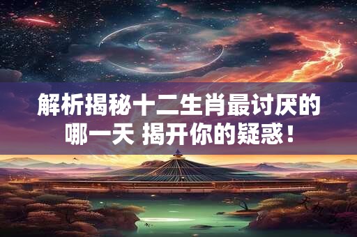 解析揭秘十二生肖最讨厌的哪一天 揭开你的疑惑！
