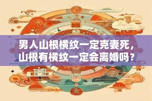 男人山根横纹一定克妻死，山根有横纹一定会离婚吗？