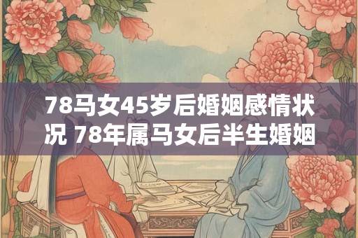 78马女45岁后婚姻感情状况 78年属马女后半生婚姻运势如何 78马女45岁后婚姻感情状况 78年属马女后半生婚姻运势如何