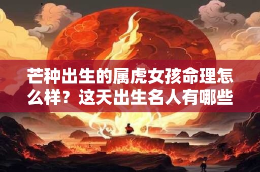 芒种出生的属虎女孩命理怎么样？这天出生名人有哪些？