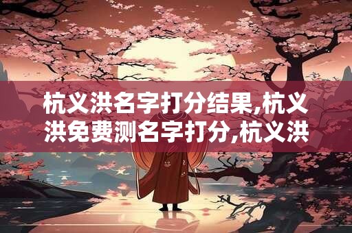 杭义洪名字打分结果,杭义洪免费测名字打分,杭义洪周易免费测名字打分