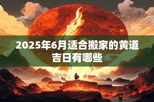 2026年6月适合搬家的黄道吉日有哪些