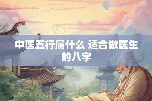 中医五行属什么 适合做医生的八字