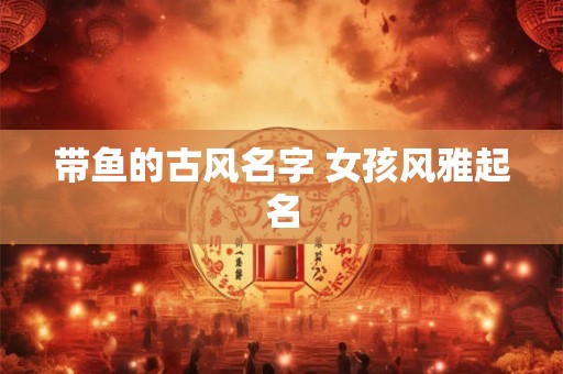 带鱼的古风名字 女孩风雅起名