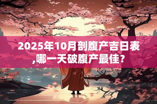 2025年10月剖腹产吉日表,哪一天破腹产最佳？