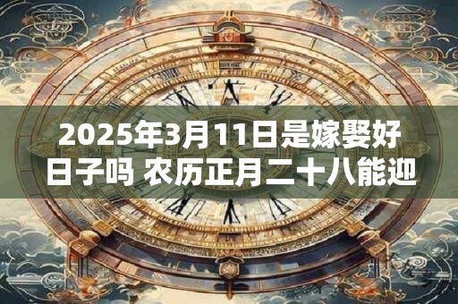 2025年3月11日是嫁娶好日子吗 农历正月二十八能迎亲吗