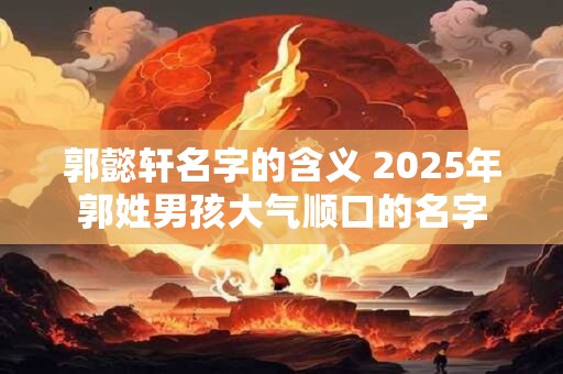 郭懿轩名字的含义 2025年郭姓男孩大气顺口的名字