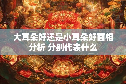 大耳朵好还是小耳朵好面相分析 分别代表什么