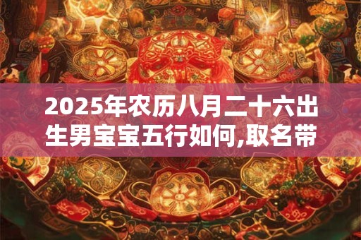 2025年农历八月二十六出生男宝宝五行如何,取名带什么字好