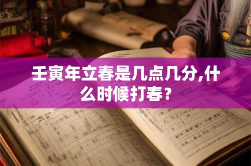 壬寅年立春是几点几分,什么时候打春？