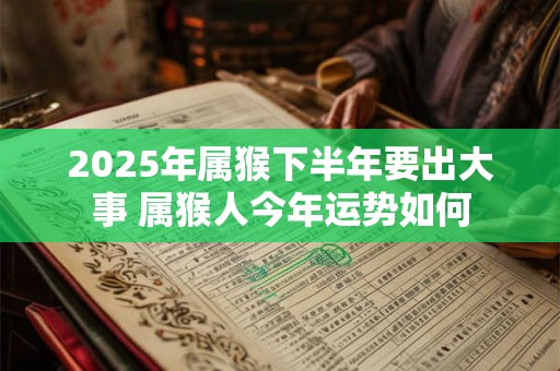 2025年属猴下半年要出大事 属猴人今年运势如何