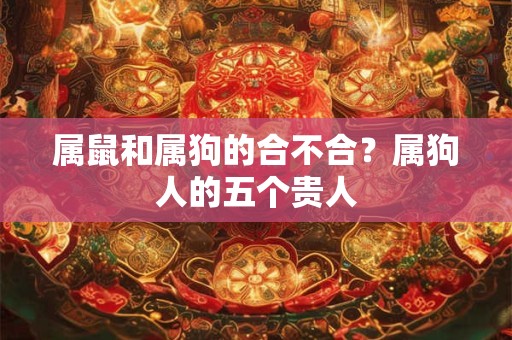 属鼠和属狗的合不合？属狗人的五个贵人