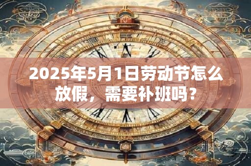 2025年5月1日劳动节怎么放假，需要补班吗？