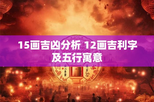 15画吉凶分析 12画吉利字及五行寓意