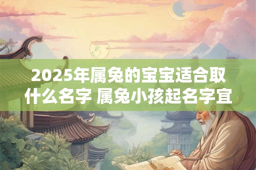 2025年属兔的宝宝适合取什么名字 属兔小孩起名字宜用推荐