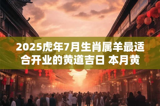 2025虎年7月生肖属羊最适合开业的黄道吉日 本月黄道吉日表