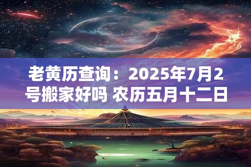 老黄历查询：2025年7月2号搬家好吗 农历五月十二日子好吗