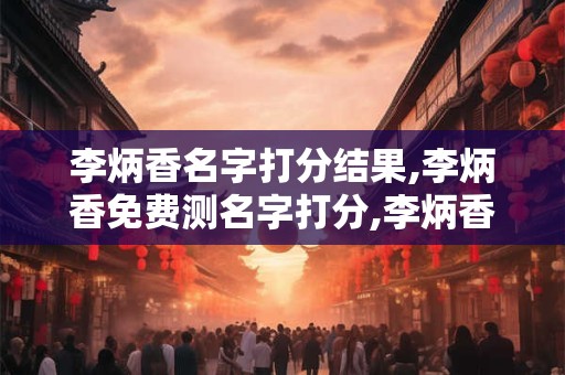 李炳香名字打分结果,李炳香免费测名字打分,李炳香周易免费测名字打分