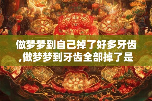 做梦梦到自己掉了好多牙齿,做梦梦到牙齿全部掉了是什么意思