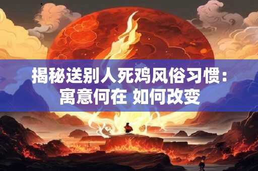 揭秘送别人死鸡风俗习惯：寓意何在 如何改变