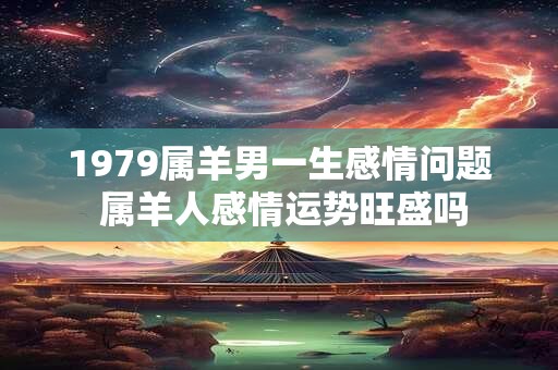 1979属羊男一生感情问题 属羊人感情运势旺盛吗