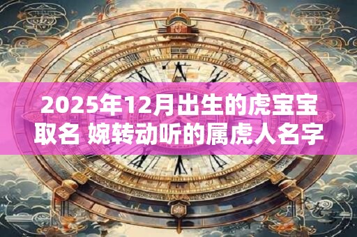 2025年12月出生的虎宝宝取名 婉转动听的属虎人名字
