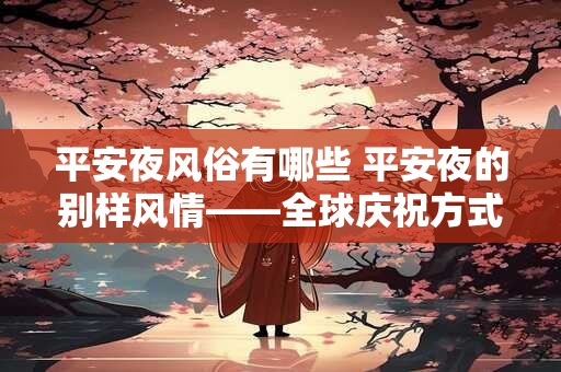 平安夜风俗有哪些 平安夜的别样风情——全球庆祝方式的集锦