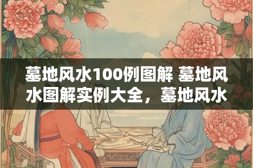 墓地风水100例图解 墓地风水图解实例大全，墓地风水100例图解