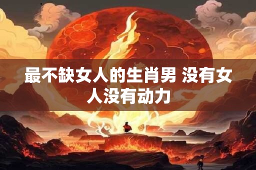 最不缺女人的生肖男 没有女人没有动力