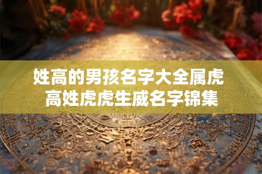 姓高的男孩名字大全属虎 高姓虎虎生威名字锦集
