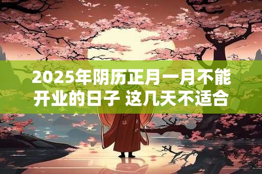 2025年阴历正月一月不能开业的日子 这几天不适合开业