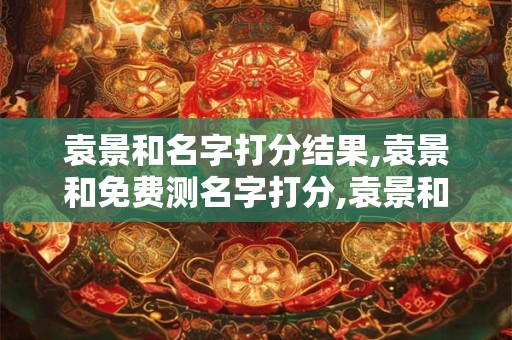袁景和名字打分结果,袁景和免费测名字打分,袁景和周易免费测名字打分