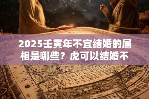2025壬寅年不宜结婚的属相是哪些？虎可以结婚不