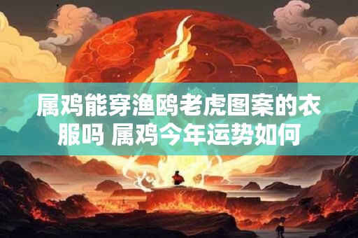 属鸡能穿渔鸥老虎图案的衣服吗 属鸡今年运势如何