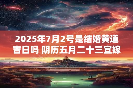2025年7月2号是结婚黄道吉日吗 阴历五月二十三宜嫁娶吗