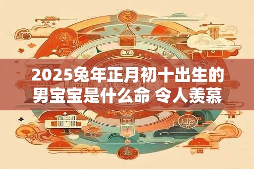 2025兔年正月初十出生的男宝宝是什么命 令人羡慕贵人帮扶
