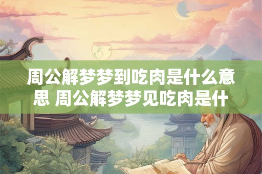 周公解梦梦到吃肉是什么意思 周公解梦梦见吃肉是什么意思