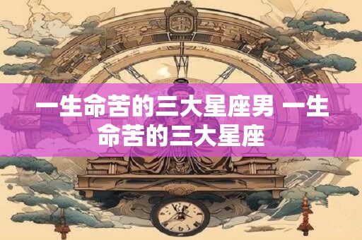 一生命苦的三大星座男 一生命苦的三大星座