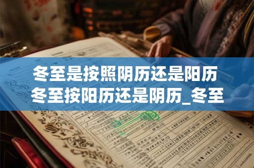 冬至是按照阴历还是阳历 冬至按阳历还是阴历_冬至是算农历还是阳历