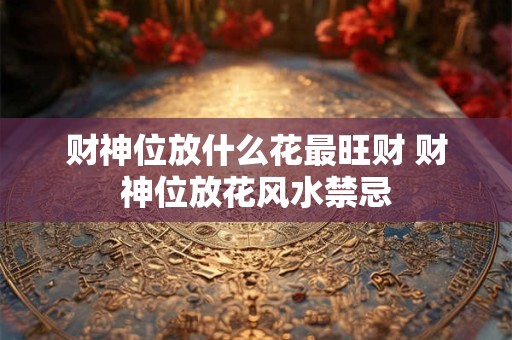财神位放什么花最旺财 财神位放花风水禁忌