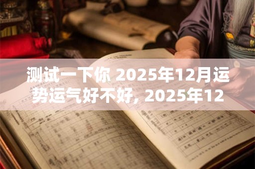 测试一下你 2025年12月运势运气好不好, 2025年12月生孩子好不好