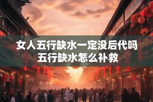 女人五行缺水一定没后代吗 五行缺水怎么补救 女人五行缺水一定没后代吗 五行缺水怎么补救